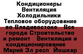 Кондиционеры, Вентиляция, Холодильники, Тепловое оборудование во Владивостоке - Все города Строительство и ремонт » Вентиляция и кондиционирование   . Марий Эл респ.,Йошкар-Ола г.